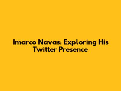 Imarco Navas: Exploring His Twitter Presence
