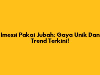 Imessi Pakai Jubah: Gaya Unik Dan Trend Terkini!