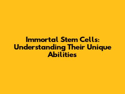 Immortal Stem Cells: Understanding Their Unique Abilities