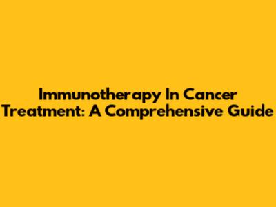 Immunotherapy In Cancer Treatment: A Comprehensive Guide