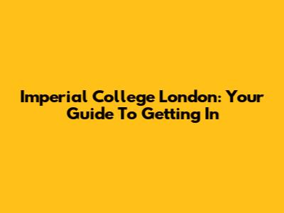 Imperial College London: Your Guide To Getting In