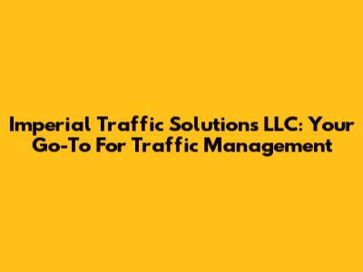 Imperial Traffic Solutions LLC: Your Go-To For Traffic Management
