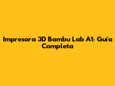 Impresora 3D Bambu Lab A1: Guía Completa