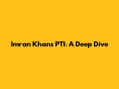 Imran Khan's PTI: A Deep Dive