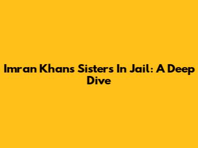 Imran Khan's Sisters In Jail: A Deep Dive