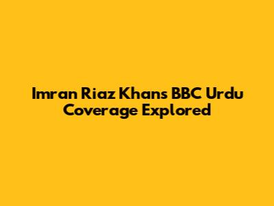 Imran Riaz Khan's BBC Urdu Coverage Explored
