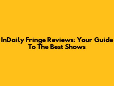 InDaily Fringe Reviews: Your Guide To The Best Shows