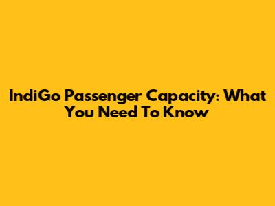 IndiGo Passenger Capacity: What You Need To Know