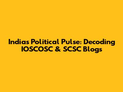 India's Political Pulse: Decoding IOSCOSC & SCSC Blogs