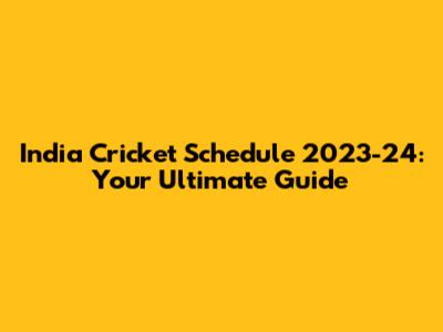 India Cricket Schedule 2023-24: Your Ultimate Guide