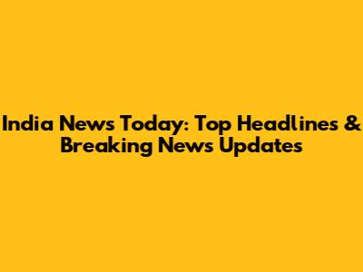India News Today: Top Headlines & Breaking News Updates