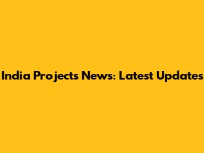 India Projects News: Latest Updates