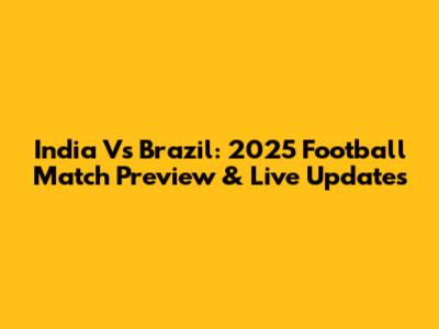 India Vs Brazil: 2025 Football Match Preview & Live Updates
