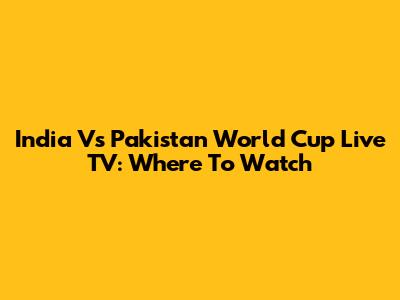 India Vs Pakistan World Cup Live TV: Where To Watch
