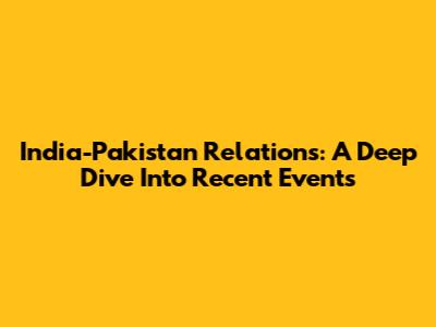 India-Pakistan Relations: A Deep Dive Into Recent Events