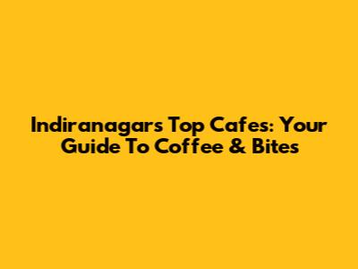 Indiranagar's Top Cafes: Your Guide To Coffee & Bites