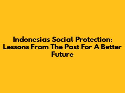 Indonesia's Social Protection: Lessons From The Past For A Better Future