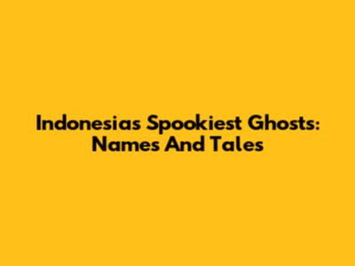 Indonesia's Spookiest Ghosts: Names And Tales