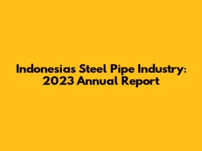 Indonesia's Steel Pipe Industry: 2023 Annual Report