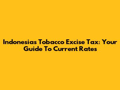 Indonesia's Tobacco Excise Tax: Your Guide To Current Rates