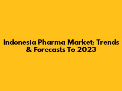 Indonesia Pharma Market: Trends & Forecasts To 2023
