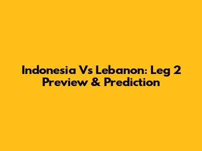 Indonesia Vs Lebanon: Leg 2 Preview & Prediction