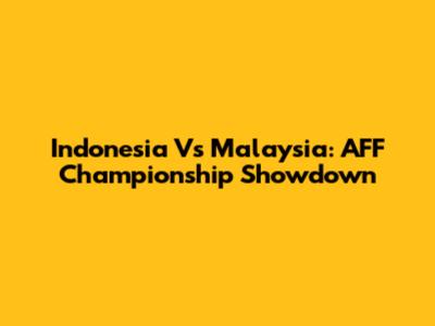 Indonesia Vs Malaysia: AFF Championship Showdown
