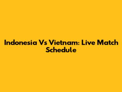 Indonesia Vs Vietnam: Live Match Schedule
