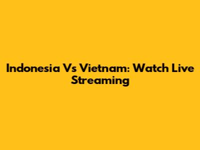 Indonesia Vs Vietnam: Watch Live Streaming