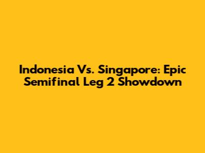 Indonesia Vs. Singapore: Epic Semifinal Leg 2 Showdown