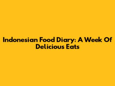 Indonesian Food Diary: A Week Of Delicious Eats