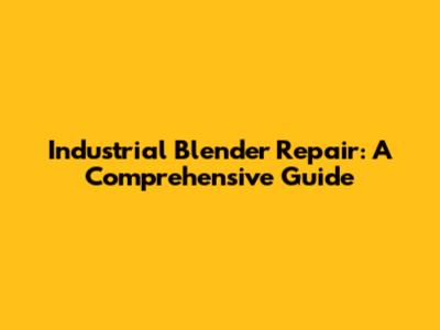 Industrial Blender Repair: A Comprehensive Guide
