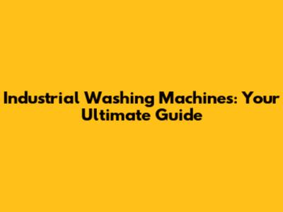 Industrial Washing Machines: Your Ultimate Guide