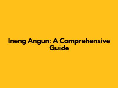Ineng Angun: A Comprehensive Guide