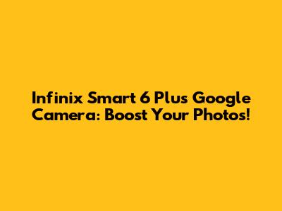 Infinix Smart 6 Plus Google Camera: Boost Your Photos!