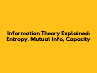 Information Theory Explained: Entropy, Mutual Info, Capacity