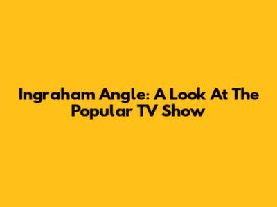 Ingraham Angle: A Look At The Popular TV Show
