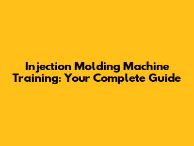 Injection Molding Machine Training: Your Complete Guide