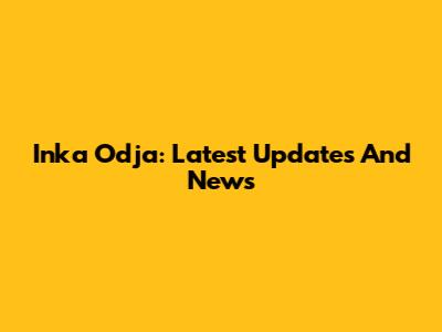 Inka Odja: Latest Updates And News