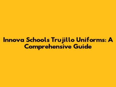 Innova Schools Trujillo Uniforms: A Comprehensive Guide