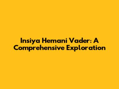 Insiya Hemani Vader: A Comprehensive Exploration