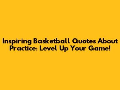 Inspiring Basketball Quotes About Practice: Level Up Your Game!