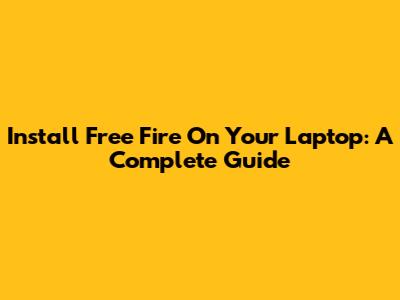 Install Free Fire On Your Laptop: A Complete Guide