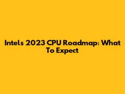 Intel's 2023 CPU Roadmap: What To Expect