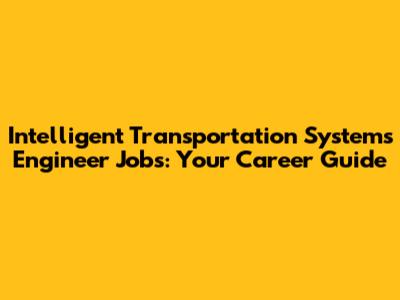 Intelligent Transportation Systems Engineer Jobs: Your Career Guide