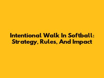 Intentional Walk In Softball: Strategy, Rules, And Impact