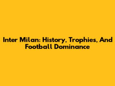 Inter Milan: History, Trophies, And Football Dominance