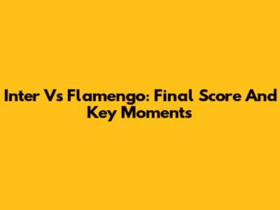 Inter Vs Flamengo: Final Score And Key Moments