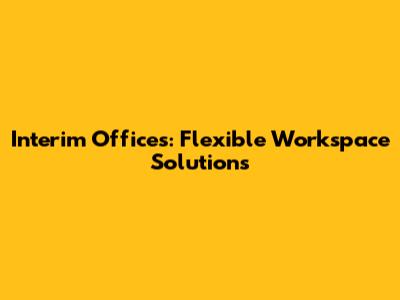 Interim Offices: Flexible Workspace Solutions