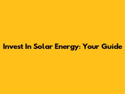 Invest In Solar Energy: Your Guide